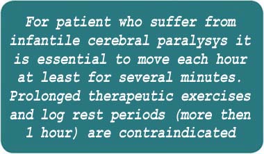 For patients who suffer from infantile cerebral paralysis it is essential to move each hour at least for several minutes. Prolonged therapeutic exercises and long rest periods (>1hour) are contraindicated.